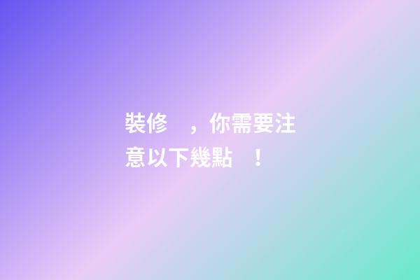 裝修，你需要注意以下幾點！